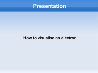 Presentation
How to visualise an electron
 