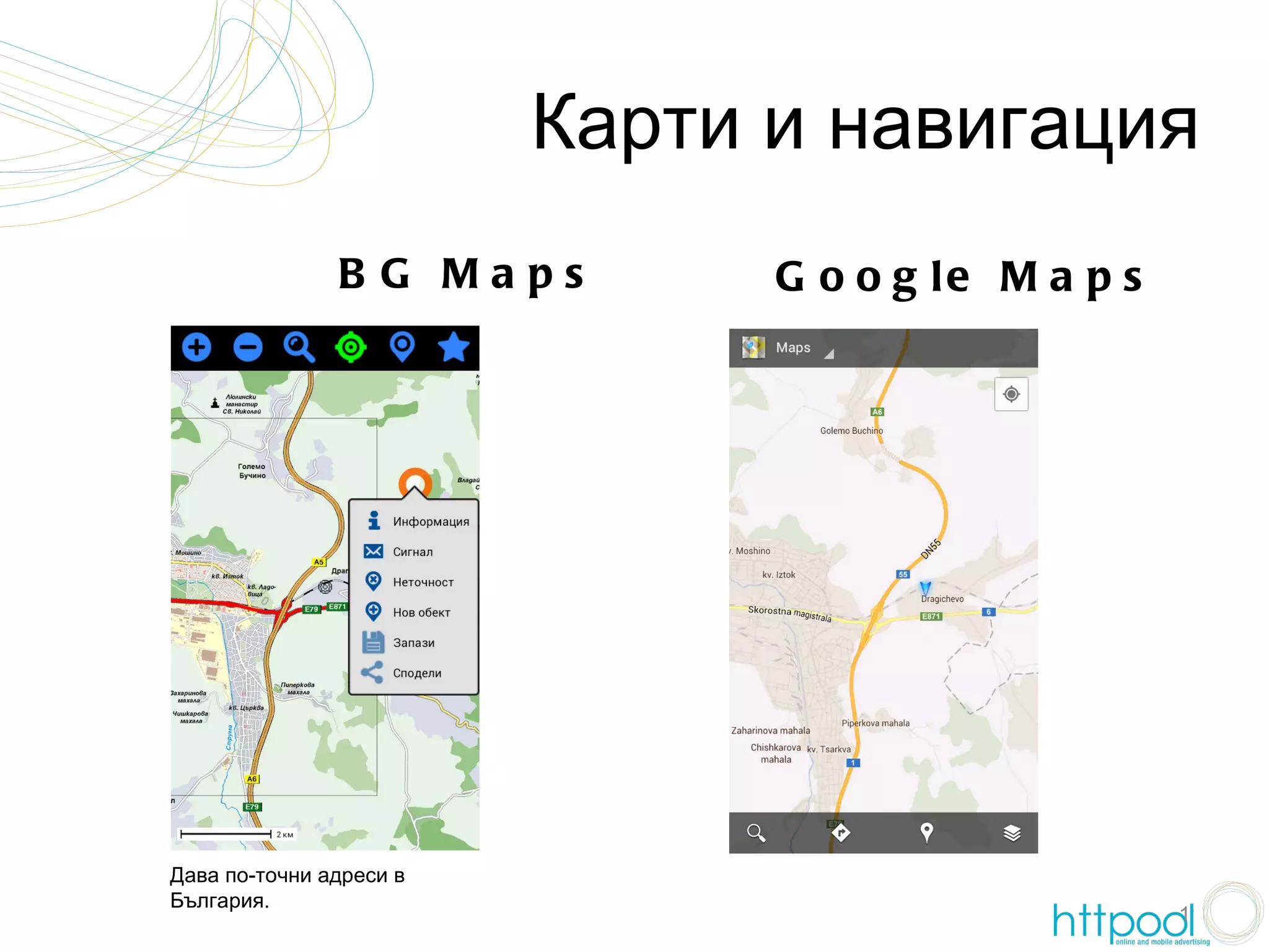 Карти и навигация
               B G Maps        G o o g le M a p s




Дава по-точни адреси в
България.
                                                    11
 