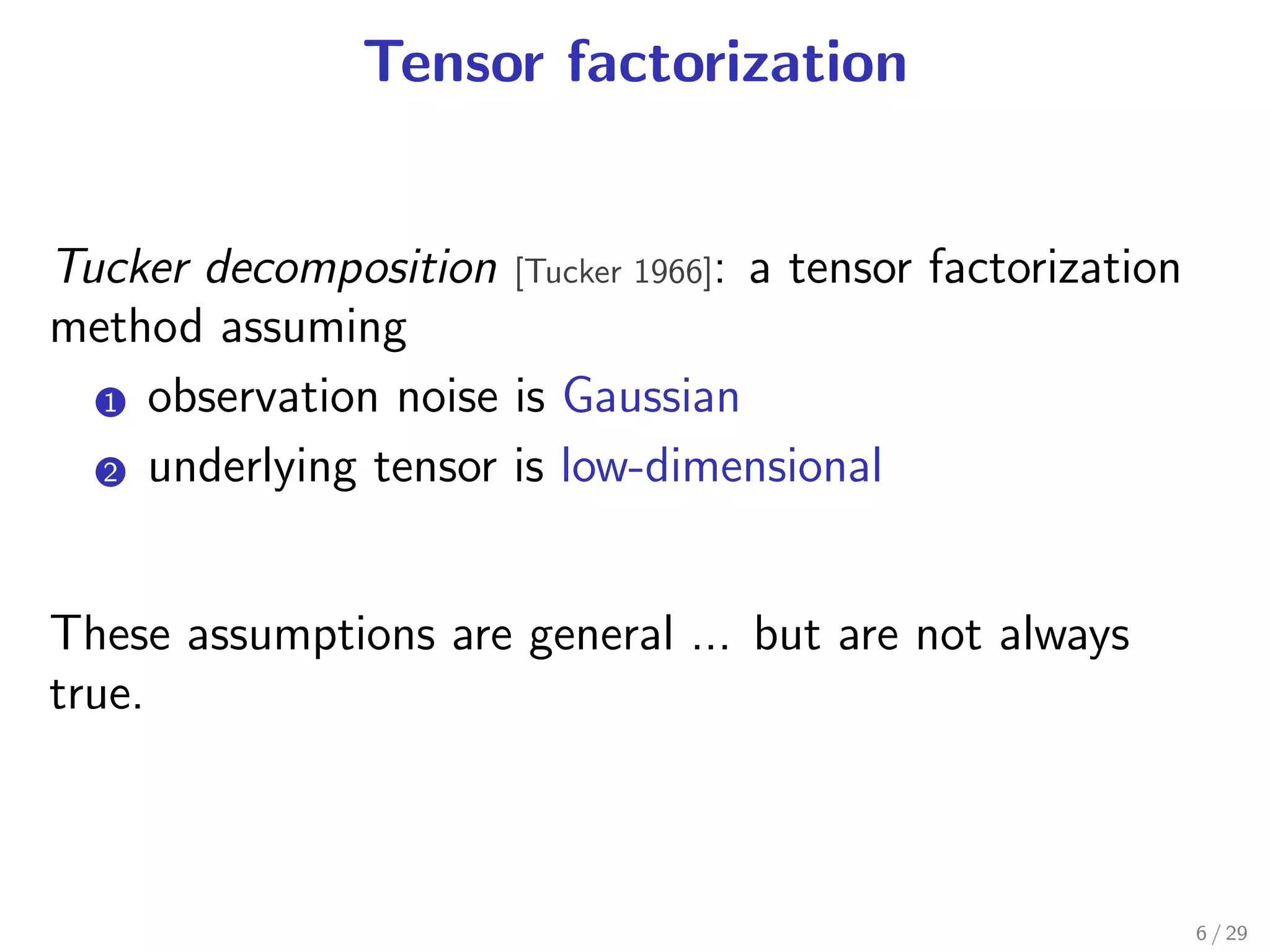 Tensor factorization


Tucker decomposition [Tucker 1966]: a tensor factorization
method assuming
  1 observation noise is Gaussian
   .

  2 underlying tensor is low-dimensional
   .




These assumptions are general ... but are not always
true.



                                                             6 / 29
 