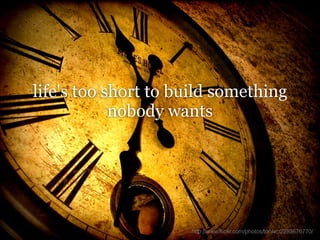 life's too short to build something
            nobody wants




                     http://www.flickr.com/photos/tonivc/2283676770/
 