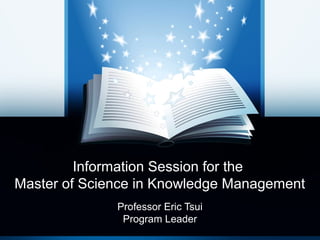 Information Session for the
    Master of Science in
 Knowledge Management
        Professor Eric Tsui
         Program Leader
 