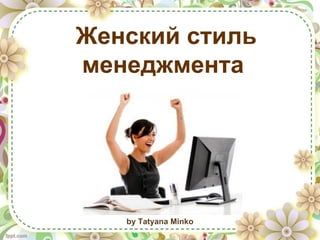 Женский стиль
менеджмента
by Tatyana Minko
 