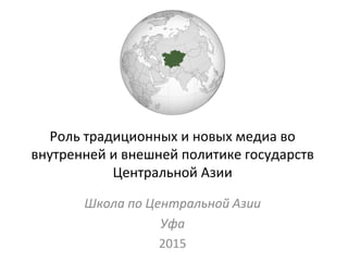 Роль традиционных и новых медиа во
внутренней и внешней политике государств
Центральной Азии
Школа по Центральной Азии
Уфа
2015
 