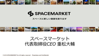 © 2016 SPACEMARKET Inc All rights, reserved. Proprietary and Confidential
スペースマーケット
代表取締役CEO 重松⼤輔
          
 