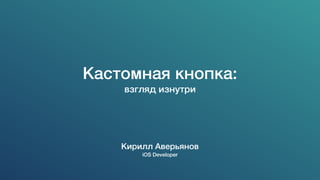 Кастомная кнопка:
взгляд изнутри
Кирилл Аверьянов
iOS Developer
 