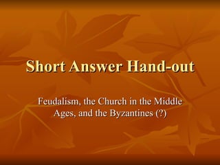 Short Answer Hand-out Feudalism, the Church in the Middle Ages, and the Byzantines (?) 