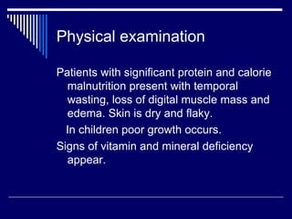 Physical examination Patients with significant protein and calorie malnutrition present with temporal wasting, loss of digital muscle mass and edema. Skin is dry and flaky. In children poor growth occurs. Signs of vitamin and mineral deficiency appear. 