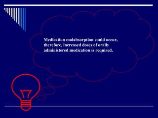 Medication malabsorption could occur, therefore, increased doses of orally administered medication is required.  
