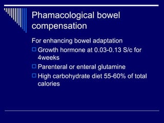 Phamacological bowel compensation For enhancing bowel adaptation Growth hormone at 0.03-0.13 S/c for 4weeks Parenteral or enteral glutamine High carbohydrate diet 55-60% of total calories 