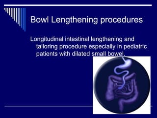 Bowl Lengthening procedures Longitudinal intestinal lengthening and tailoring procedure especially in pediatric patients with dilated small bowel. 
