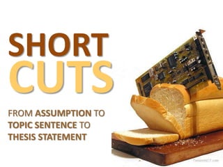 SHORT

CUTS
FROM ASSUMPTION TO
TOPIC SENTENCE TO
THESIS STATEMENT

 