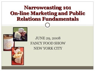 JUNE 29, 2008 FANCY FOOD SHOW NEW YORK CITY Narrowcasting 101 On-line Marketing and Public Relations Fundamentals 