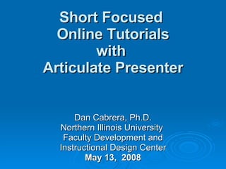 Short Focused  Online Tutorials with  Articulate Presenter Dan Cabrera, Ph.D. Northern Illinois University  Faculty Development and Instructional Design Center May 13,  2008 