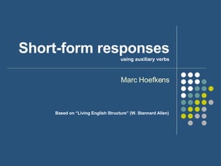 Short-form responses using auxiliary verbs Marc Hoefkens Based on “Living English Structure” (W. Stannard Allen)  