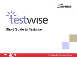 Short Guide to Testwise




                          Part of the GL Education Group
 