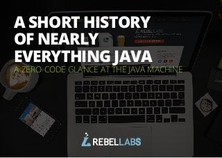 All rights reserved. 2014 © ZeroTurnaround Inc. 1 
A ZERO-CODE GLANCE AT THE JAVA MACHINE 
A SHORT HISTORY 
OF NEARLY 
EVERYTHING JAVA 
 