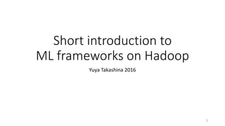 Short introduction to
ML frameworks on Hadoop
Yuya Takashina 2016
1
 