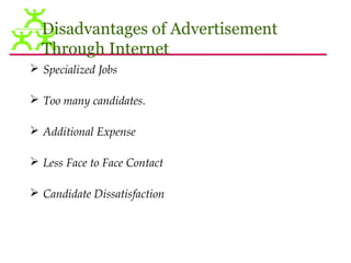 Disadvantages of Advertisement
  Through Internet
 Specialized Jobs

 Too many candidates.

 Additional Expense

 Less Face to Face Contact

 Candidate Dissatisfaction
 