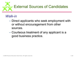 External Sources of Candidates

    Walk-in
           – Direct applicants who seek employment with
             or without encouragement from other
             sources.
           – Courteous treatment of any applicant is a
             good business practice.




© 2009 Pearson Education South Asia. All rights reserved.   5–28
 
