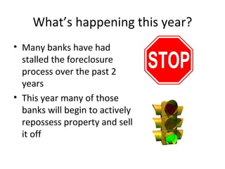 What’s happening this year? Many banks have had stalled the foreclosure process over the past 2 years This year many of those banks will begin to actively repossess property and sell it off 