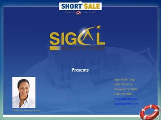 Helping You To   Preserve Your Credit




                                                 Presents
                                                                                Sigal Realty Corp
                                                                                2430 NE 201 St
                                                                                Aventura, FL 33180
                                                                                (786) 797-9088
                                                                                www.sigalrealty.com
                                                                                sigal@sigalrealty.com
Certified REO & short sale specialist
 