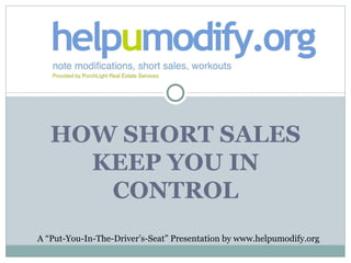 HOW SHORT SALES KEEP YOU IN CONTROL A “Put-You-In-The-Driver’s-Seat” Presentation by www.helpumodify.org 