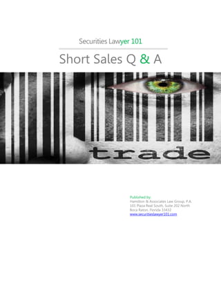 Securities Lawyer 101
Short Sales Q & A
Published by:
Hamilton & Associates Law Group, P.A.
101 Plaza Real South, Suite 202 North
Boca Raton, Florida 33432
www.securitieslawyer101.com
 