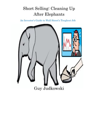 Short Selling: Cleaning Up
After Elephants
An Investor’s Guide to Wall Street’s Toughest Job
Guy Judkowski
 