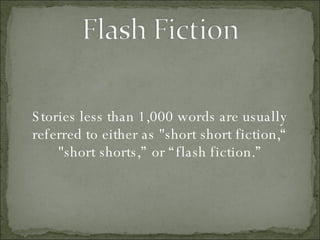 Stories less than 1,000 words are usually referred to either as "short short fiction,“ "short shorts,” or “flash fiction.” 