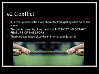 #2 Conflict
 It is what prevents the main character from getting what he or she
wants
 The plot is driven by climax and it is THE MOST IMPORTANT
FEATURE OF THE STORY
 There are two types of conflicts: Internal and External
 