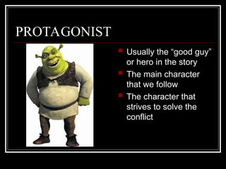PROTAGONIST
 Usually the “good guy”
or hero in the story
 The main character
that we follow
 The character that
strives to solve the
conflict
 