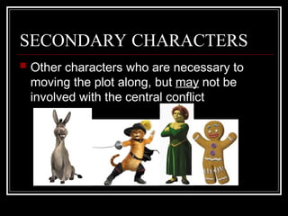 SECONDARY CHARACTERS
 Other characters who are necessary to
moving the plot along, but may not be
involved with the central conflict
 