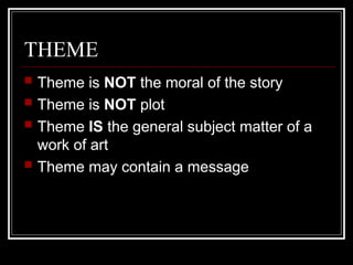 THEME
 Theme is NOT the moral of the story
 Theme is NOT plot
 Theme IS the general subject matter of a
work of art
 Theme may contain a message
 