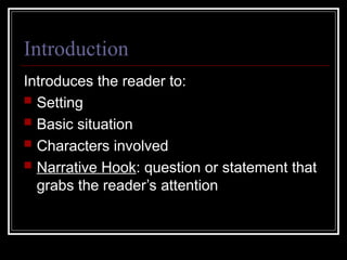 Introduction
Introduces the reader to:
 Setting
 Basic situation
 Characters involved
 Narrative Hook: question or statement that
grabs the reader’s attention
 