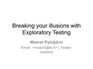 Breaking your illusions with
Exploratory Testing
Maaret Pyhäjärvi
Email: <maaret@iki.fi> | Twitter:
maaretp
 