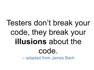 Testers don’t break your
code, they break your
illusions about the
code.
-- adapted from James Bach
 
