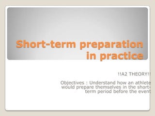 Short-term preparation in practice !!A2 THEORY!! Objectives : Understand how an athlete would prepare themselves in the short-term period before the event 