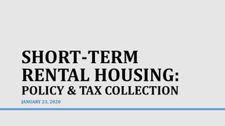 SHORT-TERM
RENTAL HOUSING:
POLICY & TAX COLLECTION
JANUARY 23, 2020
 