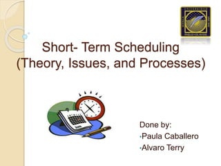 Short- Term Scheduling
(Theory, Issues, and Processes)
Done by:
•Paula Caballero
•Alvaro Terry
 