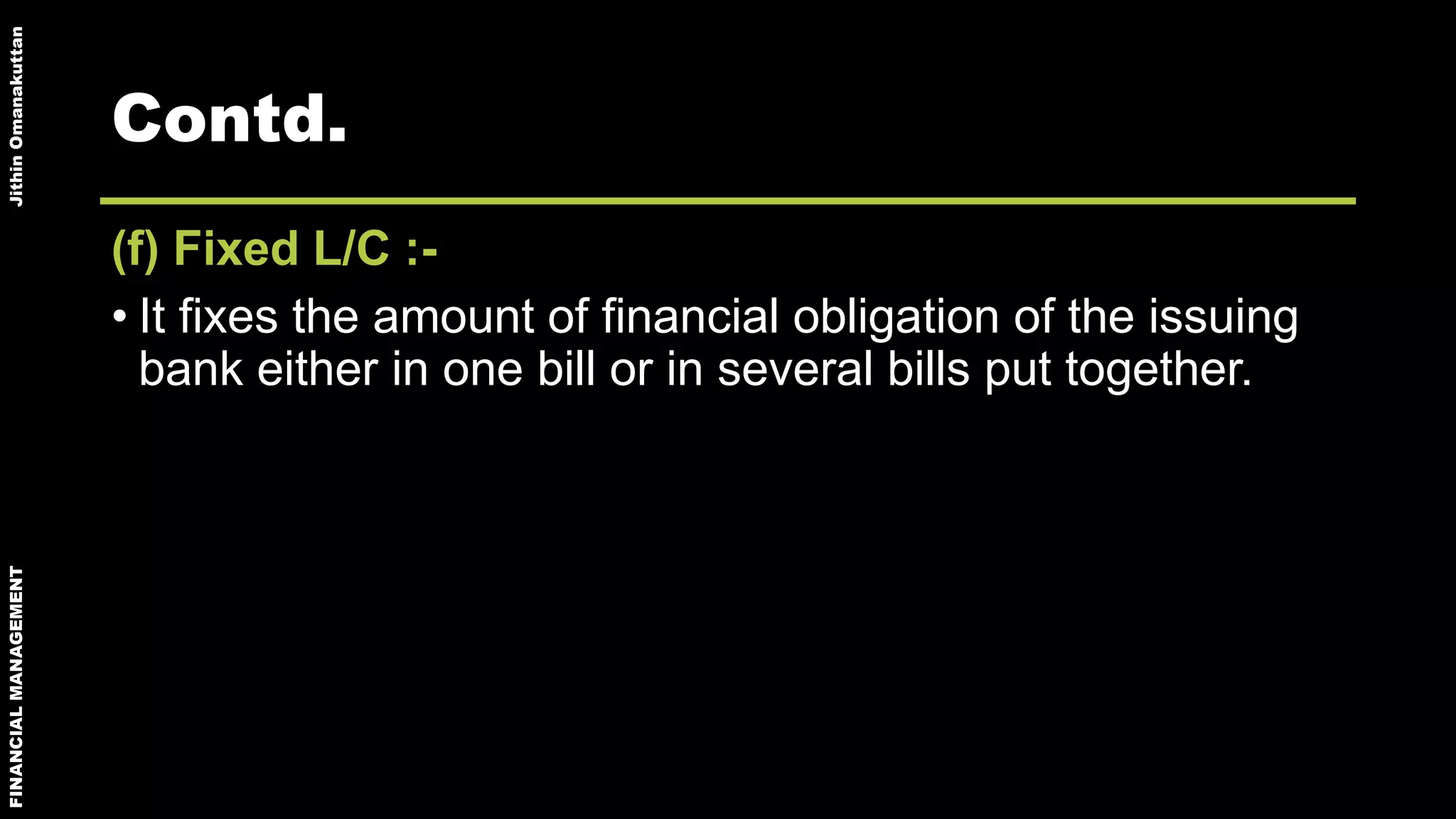 FINANCIALMANAGEMENTJithinOmanakuttan
Contd.
(f) Fixed L/C :-
• It fixes the amount of financial obligation of the issuing
bank either in one bill or in several bills put together.
 