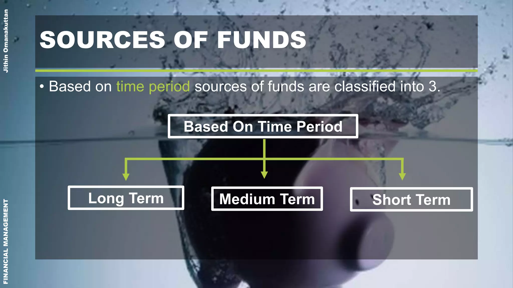 FINANCIALMANAGEMENTJithinOmanakuttan
SOURCES OF FUNDS
• Based on time period sources of funds are classified into 3.
Based On Time Period
Long Term Medium Term Short Term
 