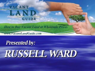 How to Buy Vacant Land at Wholesale Prices www.VacantLandGuide.com Presented by: RUSSELL WARD 