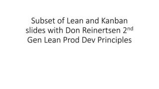 Subset of Lean and Kanban
slides with Don Reinertsen 2nd
Gen Lean Prod Dev Principles
 