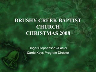 BRUSHY CREEK BAPTIST CHURCH CHRISTMAS 2008 Roger Stephenson –Pastor Carrie Keys-Program Director 