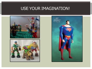 USE YOUR IMAGINATION!
 