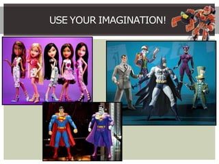 USE YOUR IMAGINATION!
 