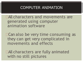 All characters and movements are
generated using computer
animation software
Can also be very time consuming as
they can get very complicated in
movements and effects
All characters are fully animated
with no still pictures
COMPUTER ANIMATION
 