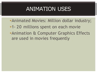 Animated Movies: Million dollar industry;
1- 20 millions spent on each movie
Animation & Computer Graphics Effects
are used in movies frequently
ANIMATION USES
 