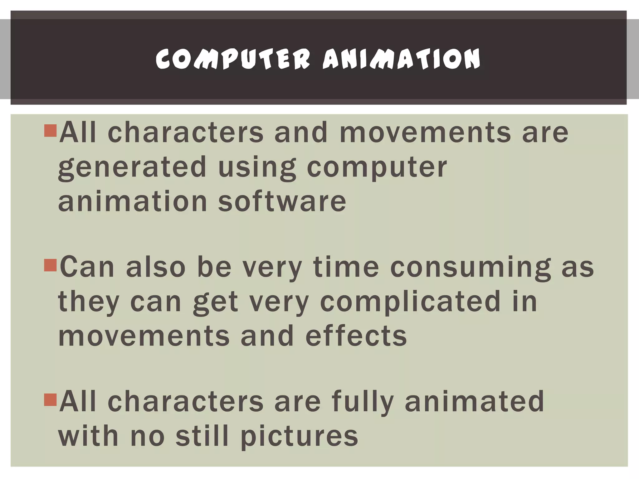 COMPUTER ANIMATION

All characters and movements are
 generated using computer
 animation software

Can also be very time consuming as
 they can get very complicated in
 movements and effects

All characters are fully animated
 with no still pictures
 