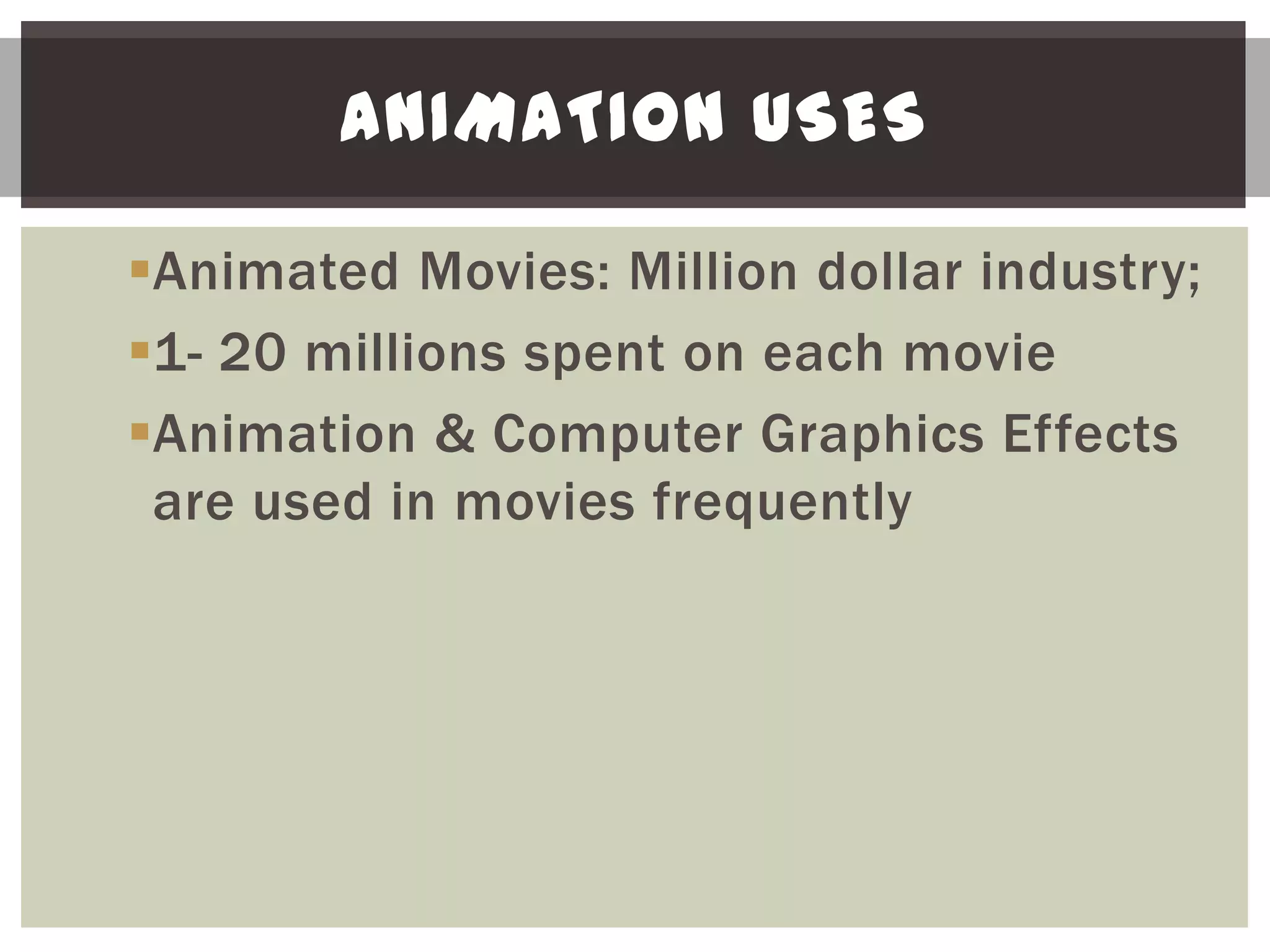 ANIMATION USES

Animated Movies: Million dollar industry;
1- 20 millions spent on each movie
Animation & Computer Graphics Effects
 are used in movies frequently
 